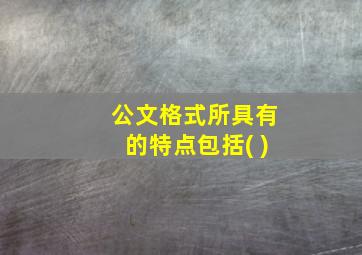 公文格式所具有的特点包括( )